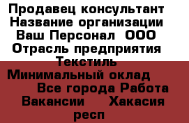 Продавец-консультант › Название организации ­ Ваш Персонал, ООО › Отрасль предприятия ­ Текстиль › Минимальный оклад ­ 38 000 - Все города Работа » Вакансии   . Хакасия респ.